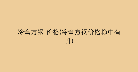 冷弯方钢 价格(冷弯方钢价格稳中有升)